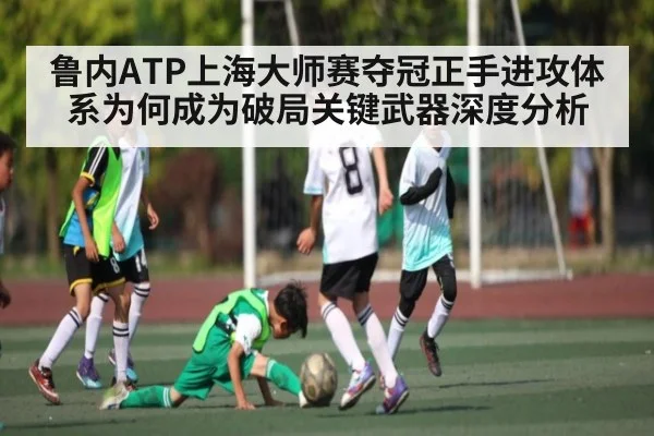 鲁内ATP上海大师赛夺冠正手进攻体系为何成为破局关键武器深度分析