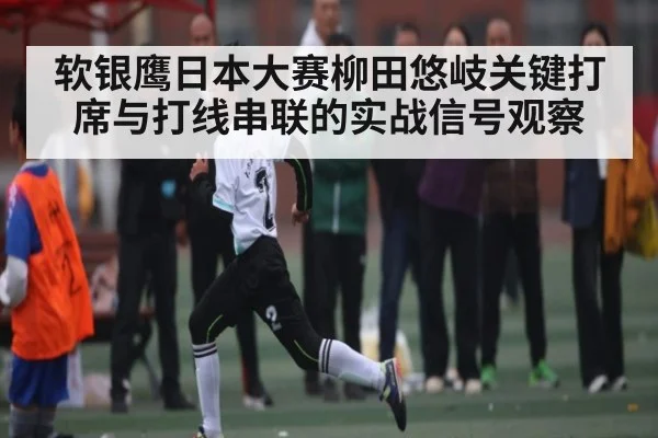 软银鹰日本大赛柳田悠岐关键打席与打线串联的实战信号观察