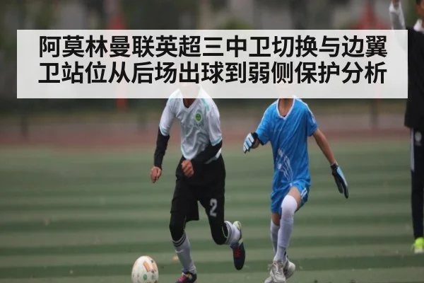 阿莫林曼联英超三中卫切换与边翼卫站位从后场出球到弱侧保护分析